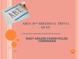 ABI’S 30 TH  BIRTHDAY TRIVIA QUIZ! A 30 question exploration into the life & times of Mary Abilene Parish-Pixler-Cunningham 