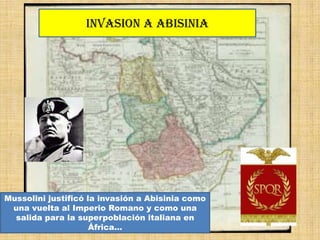 INVASION A ABISINIA




Mussolini justificó la invasión a Abisinia como
 una vuelta al Imperio Romano y como una
  salida para la superpoblación italiana en
                     África…
 
