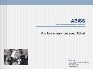 ABISS AGnet Business Intelligence Solutions and Services Voir loin et anticiper avec AGnet AGnet SARL 17 rue Robert Tourte 02190 Guignicourt www. agnet . fr Tél : 06 03 58 72 10 [email_address] 