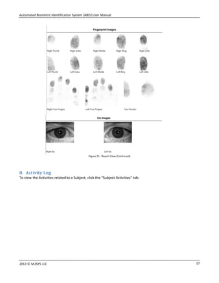 Automated Biometric Identification System (ABIS) User Manual
172012 © M2SYS LLC
Figure 25: Report View (Continued)
8. Activity Log
To view the Activities related to a Subject, click the “Subject Activities” tab:
 