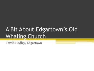 A Bit About Edgartown’s Old
Whaling Church
David Hedley, Edgartown
 