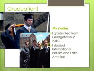 Graduation!


                My studies
              I  graduated from
                Georgetown in
                2010.
               I studied
                International
                Politics and Latin
                America
 