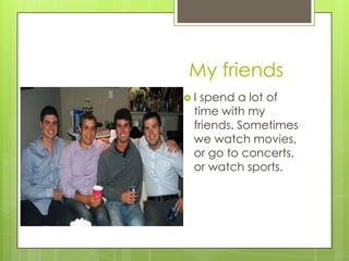 My friends
I spend a lot of
 time with my
 friends. Sometimes
 we watch movies,
 or go to concerts,
 or watch sports.
 
