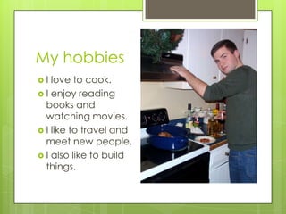 My hobbies
I  love to cook.
 I enjoy reading
  books and
  watching movies.
 I like to travel and
  meet new people.
 I also like to build
  things.
 