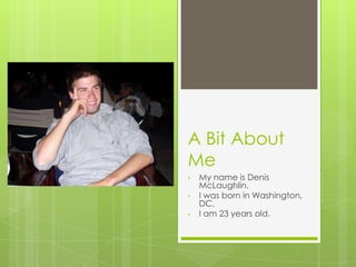 A Bit About
Me
•   My name is Denis
    McLaughlin.
•   I was born in Washington,
    DC.
•   I am 23 years old.
 