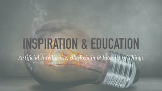 INSPIRATION & EDUCATION
Artiﬁcial Intelligence, Blockchain & Internet of Things
 