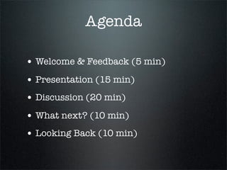 Agenda

• Welcome & Feedback (5 min)
• Presentation (15 min)
• Discussion (20 min)
• What next? (10 min)
• Looking Back (10 min)
 