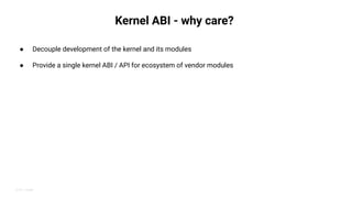 2019 | Public
Kernel ABI - why care?
● Decouple development of the kernel and its modules
● Provide a single kernel ABI / ...