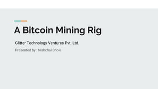 A Bitcoin Mining Rig
Glitter Technology Ventures Pvt. Ltd.
Presented by : Nishchal Bhole
 