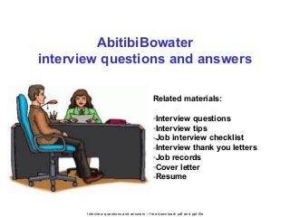 Interview questions and answers – free download/ pdf and ppt file
AbitibiBowater
interview questions and answers
Related materials:
-Interview questions
-Interview tips
-Job interview checklist
-Interview thank you letters
-Job records
-Cover letter
-Resume
 
