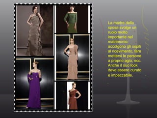 La madre della
sposa svolge un
ruolo molto
importante nel
matrimonio:
accolgono gli ospiti
al ricevimento, fare
mettersi le persone
a proprio agio, ecc.
Anche il suo look
deve essere curato
e impeccabile.
 