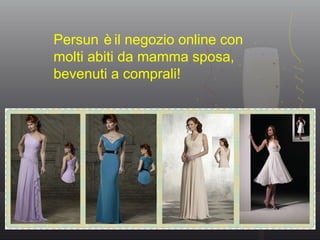 Persun èil negozio online con
molti abiti da mamma sposa,
bevenuti a comprali!
 