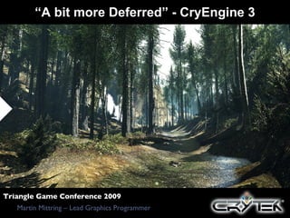 “ A bit more Deferred” - CryEngine 3 Martin Mittring – Lead Graphics Programmer Triangle Game Conference 2009 