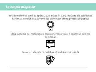 La nostra proposta
Una selezione di abiti da sposa 100% Made in Italy, realizzati da eccellenze
sartoriali, venduti esclusivamente online per offrire prezzi competitivi
Blog sul tema del matrimonio con numerosi articoli e contenuti sempre
aggiornati
Invio su richiesta di cartella colori dei nostri tessuti
 