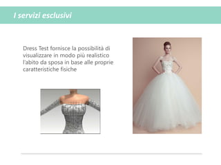 I servizi esclusivi
Dress Test fornisce la possibilità di
visualizzare in modo più realistico
l’abito da sposa in base alle proprie
caratteristiche fisiche
 