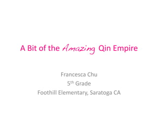 A	
  Bit	
  of	
  the	
  Amazing Qin	
  Empire	
  

                    Francesca	
  Chu	
  
                      5th	
  Grade	
  
       Foothill	
  Elementary,	
  Saratoga	
  CA	
  
 