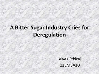 A Bitter Sugar Industry Cries for
          Deregulation


                    Vivek Ethiraj
                    11EMBA10
 