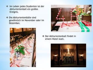  Im Leben jedes Studenten ist der
Abiturientenball ein großes
Ereignis.
 Die Abiturientenbälle sind
gewöhnlich im November oder im
Dezember.
 Der Abiturientenball findet in
einem Hotel statt.
 