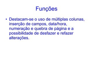 Funções Destacam-se o uso de múltiplas colunas, inserção de campos, data/hora, numeração e quebra de página e a possibilidade de desfazer e refazer alterações.  