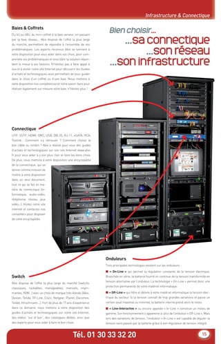 Tél. 01 30 33 32 20 15
Infrastructure & Connectique
Bien choisir...
...sa connectique
...son réseau
...son infrastructure
Connectique
UTP, SSTP, HDMI, OM2, USB, DB-25, RJ-11, eSATA, RCA,
Toslink… Comment s’y retrouver ? Comment choisir le
bon câble ou cordon ? Abix a réalisé pour vous des guides
d’achats et technologiques sur son site Internet www.abix.
fr pour vous aider à y voir plus clair et faire les bons choix.
De plus, nous mettons à votre disposition une encyclopédie
de la connectique, qui se
donne comme mission de
mettre à votre disposition
dans un seul document,
tout ce qui se fait en ma-
tière de connectique (in-
formatique, audio-vidéo,
téléphonie, réseau, jeux
vidéo…). Visitez notre site
internet et contactez nos
conseillers pour disposer
de cette encyclopédie.
Baies & Coffrets
Du 4U au 48U, du mini-coffret à la baie serveur, en passant
par la baie réseau… Abix dispose de l’offre la plus large
du marché, permettant de répondre à l’ensemble de vos
problématiques. Les experts reconnus Abix se tiennent à
votre disposition pour vous aider dans vos choix, pour com-
prendre vos problématiques et vous bâtir la solution répon-
dant le mieux à vos besoins. N’hésitez pas à faire appel à
eux et à visiter notre site Internet pour découvrir les Guides
d’achats et technologiques vous permettant de vous guider
dans le choix d’un coffret ou d’une baie. Nous mettons à
votre disposition nos compétences et notre savoir-faire pour
réaliser également sur mesure votre baie, n’hésitez plus !
Switch
Abix dispose de l’offre la plus large du marché (switchs
classiques, rackables, manageables, manuels, impri-
mantes, KVM…) avec un choix de marque très étendu (Abix,
Dexlan, Tenda, TP-Link, Cisco, Netgear, Planet, Dacomex,
Teldat, Hirschmann…). Fort de plus de 17 ans d’expérience
dans ce domaine, nous mettons à votre disposition des
guides d’achats et technologiques sur notre site Internet,
des vidéos “out of box”, des catalogues dédiés, ainsi que
des experts pour vous aider à faire le bon choix.
Onduleurs
Trois principales technologies existent sur les onduleurs :
■ « On-Line » qui permet la régulation constante de la tension électrique.
Branchée en série, la batterie fournit en continue de la tension transformée en
tension alternative par l’onduleur. La technologie « On-Line » permet donc une
protection permanente de votre matériel informatique.
■ « Off-Line » qui ﬁltre et délivre à votre matériel informatique la tension élec-
trique du secteur. Si la tension connaît de trop grandes variations et passe un
certain seuil maximal ou minimal, la batterie interne prend alors le relais.
■ « Line-Interactive » ou encore appelée « In-Line » constitue un milieu de
gamme. Son fonctionnement s’apparente à celui de l’onduleur « Off-Line ». Mais
lors des variations de tension, l’onduleur « In-Line » est capable de réguler la
tension sans passer par la batterie grâce à son régulateur de tension intégré.
CataAbix_40pages_3_01-23.indd 15 22/04/13 16:12
 