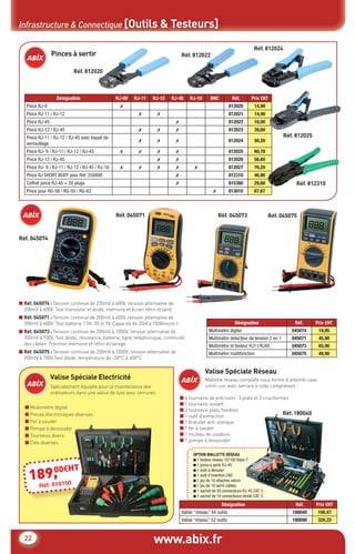www.abix.fr22
Infrastructure & Connectique [Outils & Testeurs]
Pinces à sertir
Réf. 812020
Réf. 812022
Réf. 812024
Réf. 812025
Réf. 812310
Valise Spéciale Electricité
Valise Spéciale Réseau
■ Réf. 045074 : Tension continue de 200mV à 600V, tension alternative de
200mV à 600V. Test transistor et diode, mémoire et écran rétro-éclairé
■ Réf. 045071 : Tension continue de 200mV à 600V, tension alternative de
200mV à 600V. Test batterie 1.5V, 3V et 9V. Capacité de 20nf à 1000micro-f
■ Réf. 045073 : Tension continue de 200mV à 1000V, tension alternative de
200mV à 700V. Test diode, résistance, batterie, ligne téléphonique, continuité
des câbles. Fonction mémoire et rétro-éclairage
■ Réf. 045075 : Tension continue de 200mV à 1000V, tension alternative de
200mV à 700V.Test diode, température de -50°C à 400°C.
Spécialement équipée pour la maintenance des
ordinateurs dans une valise de luxe avec serrures.
■ Multimètre digital
■ Pinces électroniques diverses
■ Fer à souder
■ Pompe à dessouder
■ Tournevis divers
■ Clés diverses
Mallette réseau complète sous forme d’attaché-case
simili cuir avec serrure à code comprenant :
■ 6 tournevis de précision : 3 plats et 3 cruciformes
■ 1 tournevis isolant
■ 3 tournevis plats ﬂexibles
■ 1 outil d’extraction
■ 1 bracelet anti-statique
■ 1 fer à souder
■ 1 rouleau de soudure
■ 1 pompe à dessouder
Désignation RJ-09 RJ-11 RJ-12 RJ-45 RJ-10 BNC Réf. Prix €HT
Pince RJ-9 ✗ 812020 14,90
Pince RJ-11 / RJ-12 ✗ ✗ 812021 14,90
Pince RJ-45 ✗ 812022 16,00
Pince RJ-12 / RJ-45 ✗ ✗ ✗ 812023 39,60
Pince RJ-11 / RJ-12 / RJ-45 avec loquet de
verrouillage
✗ ✗ ✗ 812024 50,20
Pince RJ- 9 / RJ-11 / RJ-12 / RJ-45 ✗ ✗ ✗ ✗ 812025 60,70
Pince RJ-12 / RJ-45 ✗ ✗ 812026 56,60
Pince RJ- 9 / RJ-11 / RJ-12 / RJ-45 / RJ-10 ✗ ✗ ✗ ✗ ✗ 812027 76,20
Pince RJ SHORT BODY pour Réf. 250890 ✗ 812310 46,90
Coffret pince RJ-45 + 20 plugs ✗ 815380 29,60
Pince pour RG-58 / RG-59 / RG-62 ✗ 813010 67,67
Désignation Réf. Prix €HT
Multimètre digital 045074 19,95
Mulitmètre detecteur de tension 2 en 1 045071 45,90
Multimètre et testeur RJ11/RJ45 045073 65,90
Multimètre multifonction 045075 49,90
Désignation Réf. Prix €HT
Valise ”réseau” 44 outils 180040 160,47
Valise “réseau” 52 outils 180090 320,33
Réf. 045071 Réf. 045073 Réf. 045075
189,00€HT
Réf. 818150
OPTION MALLETTE RÉSEAU
■ 1 testeur réseau 10/100 Base-T
■ 1 pince à sertir RJ-45
■ 1 outil à dénuder
■ 1 outil d’insertion CAD
■ 1 jeu de 10 attaches velcro
■ 1 jeu de 10 serre-câbles
■ 1 sachet de 50 connecteurs RJ-45 CAT. 5
■ 1 sachet de 10 connecteurs blindé CAT. 5
Réf. 045074
Réf. 180040
CataAbix_40pages_3_01-23.indd 22 22/04/13 16:13
 