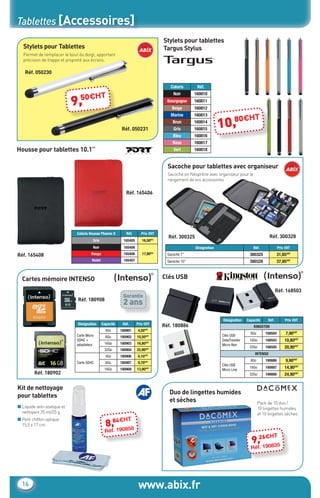 Tablettes [Accessoires]
                                                                                       Stylets pour tablettes
       Stylets pour Tablettes                                                          Targus Stylus
       Permet de remplacer le bout du doigt, apportant
       précision de frappe et propreté aux écrans.

        Réf. 050230

                                                                                           Coloris       Réf.

                                      H             T
                                 9,50€
                                                                                            Noir        160810
                                                                                         Bourgogne      160811
                                                                                            Beige       160812
                                                                                           Marine       160813
                                                                                                                          0€H             T
                                                               Réf. 050231
                                                                                            Brun
                                                                                             Gris
                                                                                                        160814
                                                                                                        160815        10,8
                                                                                            Bleu        160816
                                                                                            Rose        160817
    Housse pour tablettes 10.1’’                                                             Vert       160818


                                                                                         Sacoche pour tablettes avec organiseur
                                                                                         Sacoche en Néoprène avec organiseur pour le
                                                                                         rangement de vos accessoires

                                                                  Réf. 165406




                                  Coloris Housse Phœnix II        Réf.     Prix €HT
                                                                                         Réf. 300325                                                Réf. 300328
                                            Gris                165405      16,50€ht
                                            Noir                165408                                  Désignation                      Réf.             Prix €HT
    Réf. 165408                            Rouge                165406      17,80€ht     Sacoche 7’’                                  300325             31,65€HT
                                           Violet               165407                   Sacoche 10’’                                 300328             37,95€HT



       Cartes mémoire INTENSO                                                          Clés USB

                                                                                                                                                         Réf. 168503
                                                                Garantie
                                  Réf. 180908
                                                                2 ans
                                                                                                                       Désignation   Capacité     Réf.        Prix €HT
                                  Désignation       Capacité    Réf.     Prix €HT      Réf. 180886                                       KINGSTON
                                                      4Go      180901    4,50€HT
                                  Carte Micro                                                                         Clés USB
                                                                                                                                       8Go       168504        7,90€HT
                                                      8Go      180902    10,50€HT
                                  SDHC +                                                                              DataTraveler    16Go       168503       10,80€HT
                                  adaptateur         16Go      180903    16,80€HT                                     Micro Noir
                                                                                                                                      32Go       168505       20,90€HT
                                                     32Go      180904    22,90€HT
                                                                                                                                          INTENSO
                                                      4Go      180906    6,10€HT
                                  Carte SDHC          8Go      180907    9,70€HT
                                                                                                                                       8Go       180886        9,90€HT
                                                                                                                      Clés USB
                                                     16Go      180908    13,90€HT                                     Micro Line
                                                                                                                                      16Go       180887       14,90€HT
             Réf. 180902                                                                                                              32Go       180888       24,90€HT


    Kit de nettoyage
                                                                                          Duo de lingettes humides
    pour tablettes
                                                                                          et sèches                                          Pack de 10 duo /
    ■ Liquide anti-statique et                                                                                                               10 lingettes humides
      nettoyant 25 ml/25 g                                                                                                                   et 10 lingettes sèches
                                                            H      T
                                                      8,84€0858
    ■ Petit chiffon optique
      15,5 x 17 cm
                                                     Réf.19
                                                                                                                                              H       T
                                                                                                                                        9,26€0835
                                                                                                                                           19
                                                                                                                                       Réf.




      16                                                                  www.abix.fr
CataAbix_40pages_TWO_P01-19.indd 16                                                                                                                              27/03/13 15:34
 