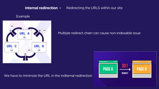Internal redirection - Redirecting the URLS within our site
Example
Multiple redirect chain can cause non-indexable issue
We have to minimize the URL in the indternal redirection
 