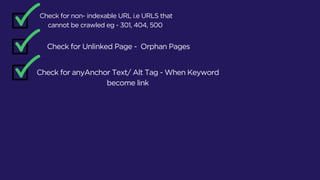 Check for non- indexable URL i.e URLS that
cannot be crawled eg - 301, 404, 500
Check for Unlinked Page - Orphan Pages
Check for anyAnchor Text/ Alt Tag - When Keyword
become link
 