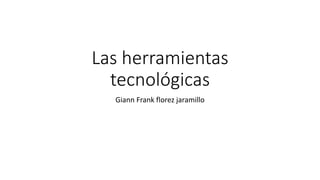 Las herramientas
tecnológicas
Giann Frank florez jaramillo
 