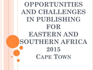 OPPORTUNITIES
AND CHALLENGES
IN PUBLISHING
FOR
EASTERN AND
SOUTHERN AFRICA
2015
CAPE TOWN
 