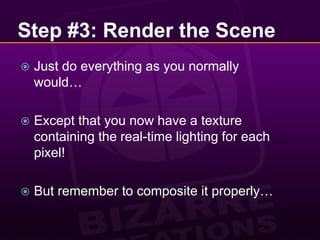 Step #3: Render the SceneJust do everything as you normally would…Except that you now have a texture containing the real-time lighting for each pixel!But remember to composite it properly…