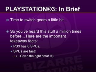 PLAYSTATION®3: In BriefTime to switch gears a little bit...So you’ve heard this stuff a million times before... Here are the important takeaway facts:PS3 has 6 SPUs.SPUs are fast!(...Given the right data! )