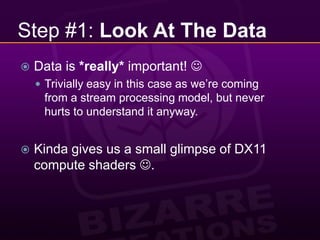 Step #1: Look At The DataData is *really* important! Trivially easy in this case as we’re coming from a stream processing model, but never hurts to understand it anyway.Kinda gives us a small glimpse of DX11 compute shaders . 