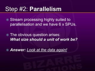 Step #2: ParallelismStream processing highly suited to parallelisation and we have 6 x SPUs.The obvious question arises:What size should a unit of work be?Answer: Look at the data again!