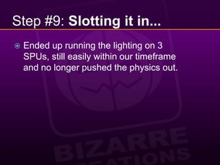 Step #9: Slotting it in...Ended up running the lighting on 3 SPUs, still easily within our timeframe and no longer pushed the physics out.
