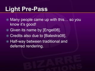 Light Pre-PassMany people came up with this… so you know it’s good!Given its name by [Engel08].Credits also due to [Balestra08].Half-way between traditional and deferred rendering.