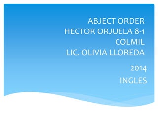ABJECT ORDER 
HECTOR ORJUELA 8-1 
COLMIL 
LIC. OLIVIA LLOREDA 
2014 
INGLES 
 