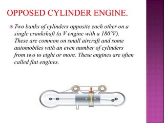  Two banks of cylinders opposite each other on a
single crankshaft (a V engine with a 180°V).
These are common on small aircraft and some
automobiles with an even number of cylinders
from two to eight or more. These engines are often
called flat engines.
 