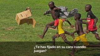 .
¿Te has fijado en su cara cuando
juegan?
 