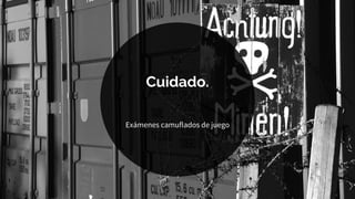 Cuidado.
Exámenes camuflados de juego
 