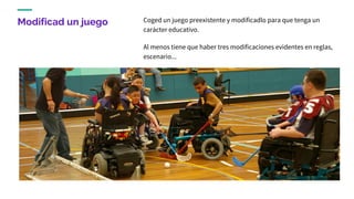 Modificad un juego Coged un juego preexistente y modificadlo para que tenga un
carácter educativo.
Al menos tiene que haber tres modificaciones evidentes en reglas,
escenario...
 