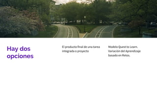 Hay dos
opciones
El producto final de una tarea
integrada o proyecto
Modelo Quest to Learn.
Variación del Aprendizaje
basado en Retos.
 