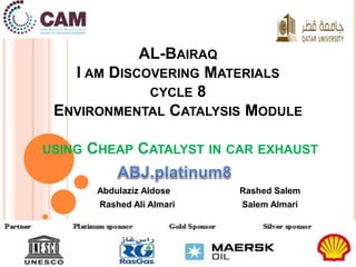 AL-BAIRAQ 
I AM DISCOVERING MATERIALS 
CYCLE 8 
ENVIRONMENTAL CATALYSIS MODULE 
USING CHEAP CATALYST IN CAR EXHAUST 
Abdulaziz Aldose Rashed Salem 
Rashed Ali Almari Salem Almari 
 