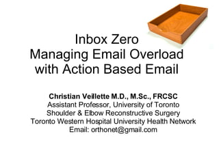 Inbox Zero Managing Email Overload with Action Based Email Christian Veillette M.D., M.Sc., FRCSC Assistant Professor, University of Toronto Shoulder & Elbow Reconstructive Surgery Toronto Western Hospital University Health Network Email: orthonet@gmail.com 