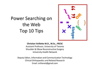 Power Searching on the Web Top 10 Tips Christian Veillette M.D., M.Sc., FRCSC Assistant Professor, University of Toronto Shoulder & Elbow Reconstructive Surgery University Health Network Deputy Editor, Information and Communication Technology Clinical Orthopaedics and Related Research Email: orthonet@gmail.com 