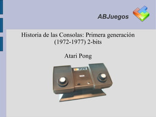 ABJuegos

Historia de las Consolas: Primera generación
              (1972-1977) 2-bits

                Atari Pong
 