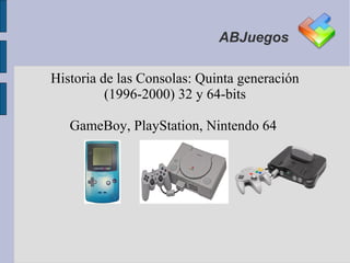 ABJuegos

Historia de las Consolas: Quinta generación
          (1996-2000) 32 y 64-bits

   GameBoy, PlayStation, Nintendo 64
 