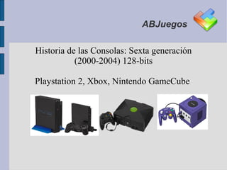 ABJuegos

Historia de las Consolas: Sexta generación
           (2000-2004) 128-bits

Playstation 2, Xbox, Nintendo GameCube
 