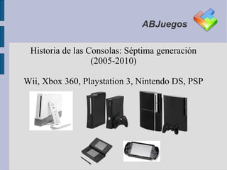ABJuegos

 Historia de las Consolas: Séptima generación
                  (2005-2010)

Wii, Xbox 360, Playstation 3, Nintendo DS, PSP
 