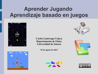 Aprender Jugando
Aprendizaje basado en juegos



         Carlos Lizárraga Celaya
         Departamento de Física
          Universidad de Sonora

            29 de agosto de 2012
 